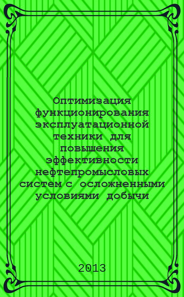 Оптимизация функционирования эксплуатационной техники для повышения эффективности нефтепромысловых систем с осложненными условиями добычи : монография