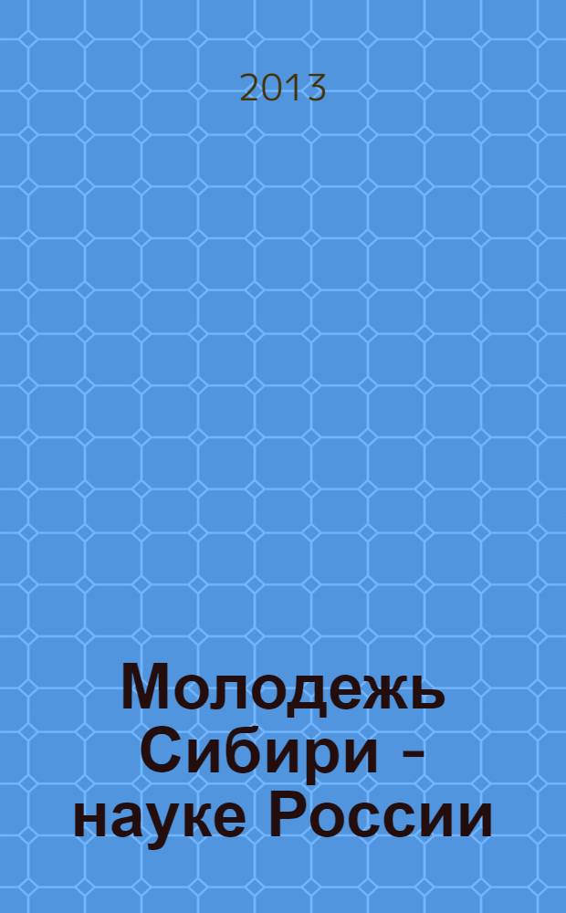 Молодежь Сибири - науке России : международная научно-практическая конференция, 29 апреля 2013 г