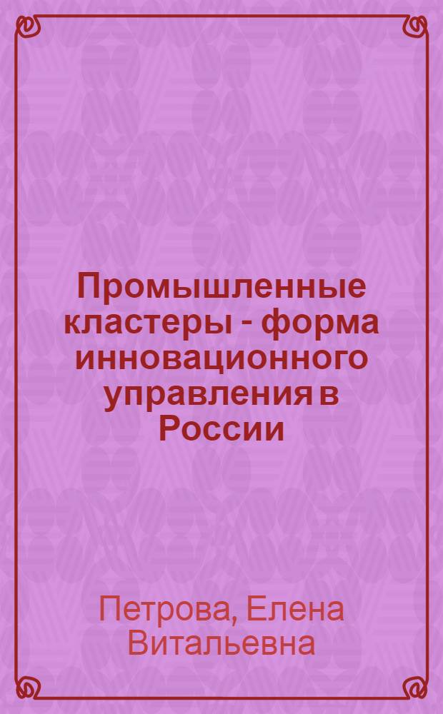 Промышленные кластеры - форма инновационного управления в России : монография