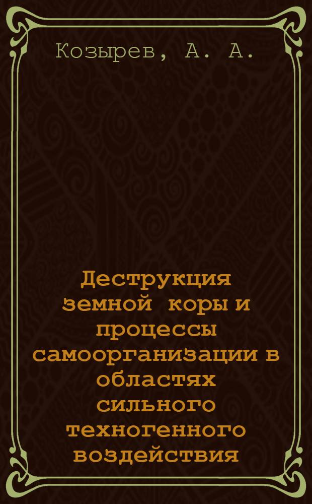 Деструкция земной коры и процессы самоорганизации в областях сильного техногенного воздействия = Earth's crust destruction and self-organization processes in highly industrial regions