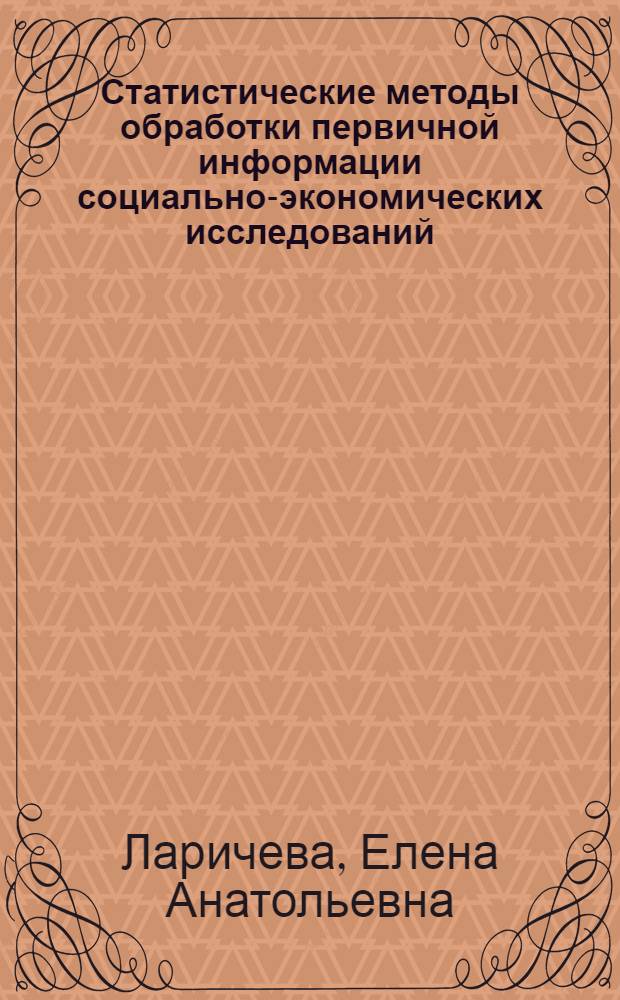 Статистические методы обработки первичной информации социально-экономических исследований : учебное пособие : для студентов высших учебных заведений, обучающихся по направлению 80200 "Менеджмент" (профиль "Маркетинг"), 100700 "Торговое дело" и 521200 - "Социология" всех форм обучения, слушателей курсов повышения квалификации