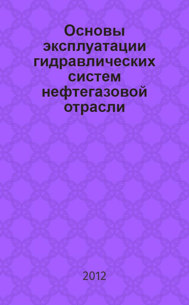 Основы эксплуатации гидравлических систем нефтегазовой отрасли : учебное пособие для студентов высших учебных заведений, обучающихся по направлению подготовки специалистов 130500 "Нефтегазовое дело"