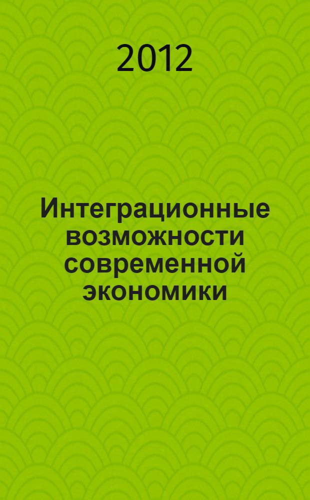 Интеграционные возможности современной экономики = Modern economics: opportunities for integration = Les possibilités d'intégration dans l'économie moderne : материалы международной научно-практической конференции, г. Иркутск, 13-14 сентября 2012 года