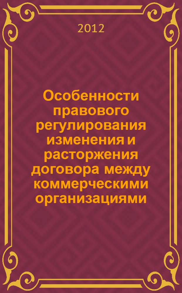 Особенности правового регулирования изменения и расторжения договора между коммерческими организациями : монография