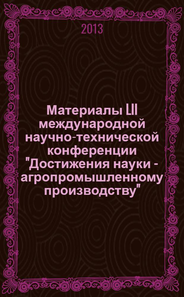 Материалы LII международной научно-технической конференции "Достижения науки - агропромышленному производству". Ч. 3 : Секции: Секция 4. Совершенствование методов использования и обслуживания техники в сельском хозяйстве ; Секция 5. Механизация производственных процессов в животноводстве и переработка сельскохозяйственной продукции