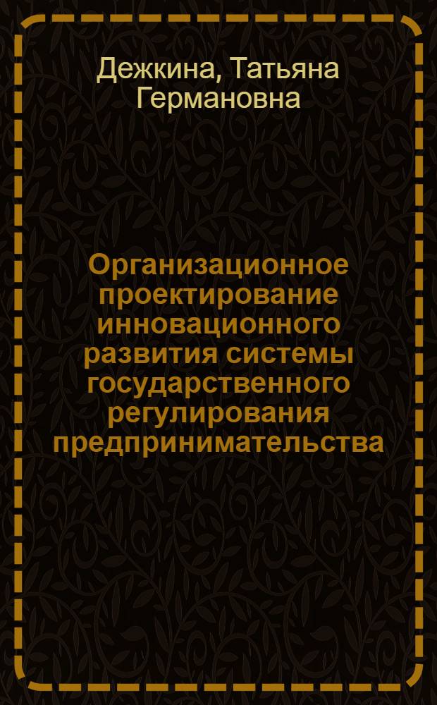 Организационное проектирование инновационного развития системы государственного регулирования предпринимательства : автореферат диссертации на соискание ученой степени д. э. н. : специальность 08.00.05 <Эконом. и упр. народ. хоз-вом>