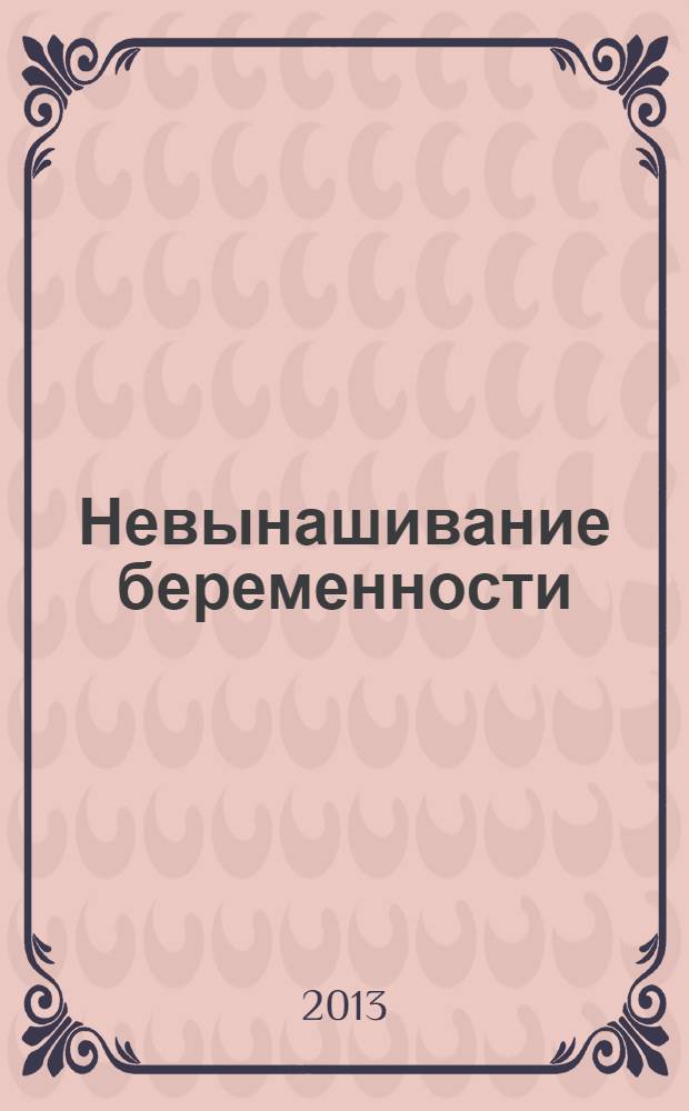 Невынашивание беременности : невынашивание беременности: определение понятия, классификация и частота, основные причины невынашивания беременности, этиология и патогенез невынашивания беременности, лечение раннего и позднего самопроизвольного выкидыша : руководство для врачей