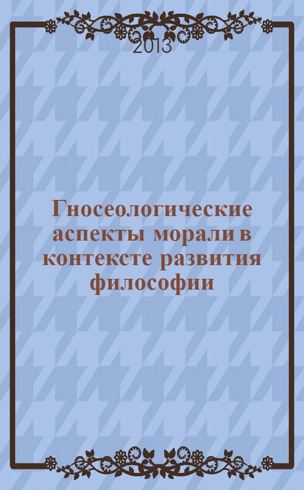 Гносеологические аспекты морали в контексте развития философии : монография