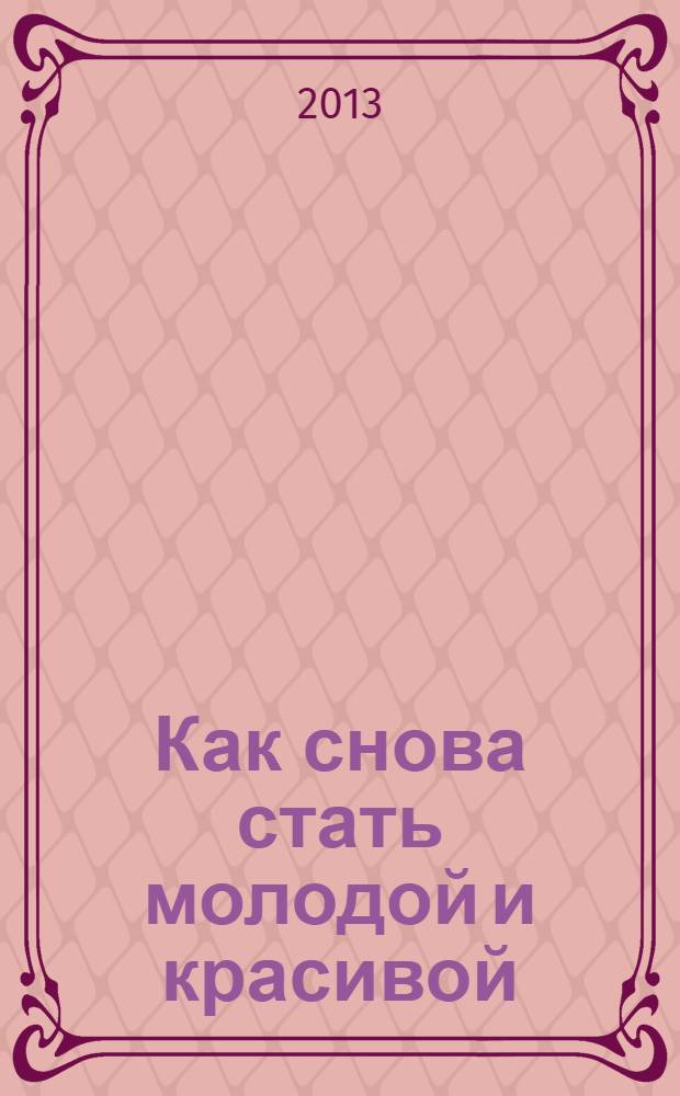 Как снова стать молодой и красивой : Уникальная система омоложения для тех, кому ЗА