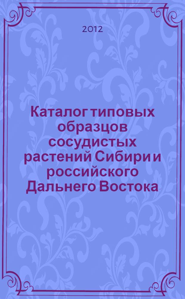 Каталог типовых образцов сосудистых растений Сибири и российского Дальнего Востока, хранящихся в Гербарии Ботанического института им. В.Л. Комарова РАН(LE). Ч. 1