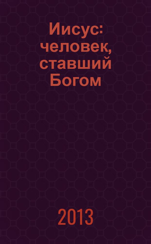 Иисус : человек, ставший Богом : первая современная популярная книга об Иисусе из Назарета, основанная на выдающихся достижениях библейской науки