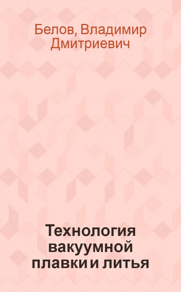 Технология вакуумной плавки и литья : вакуумная плавка и производство фасонных отливок из титана и титановых сплавов : курс лекций