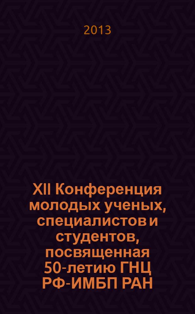 XII Конференция молодых ученых, специалистов и студентов, посвященная 50-летию ГНЦ РФ-ИМБП РАН, 16 апреля 2013 г., Москва : материалы конференции