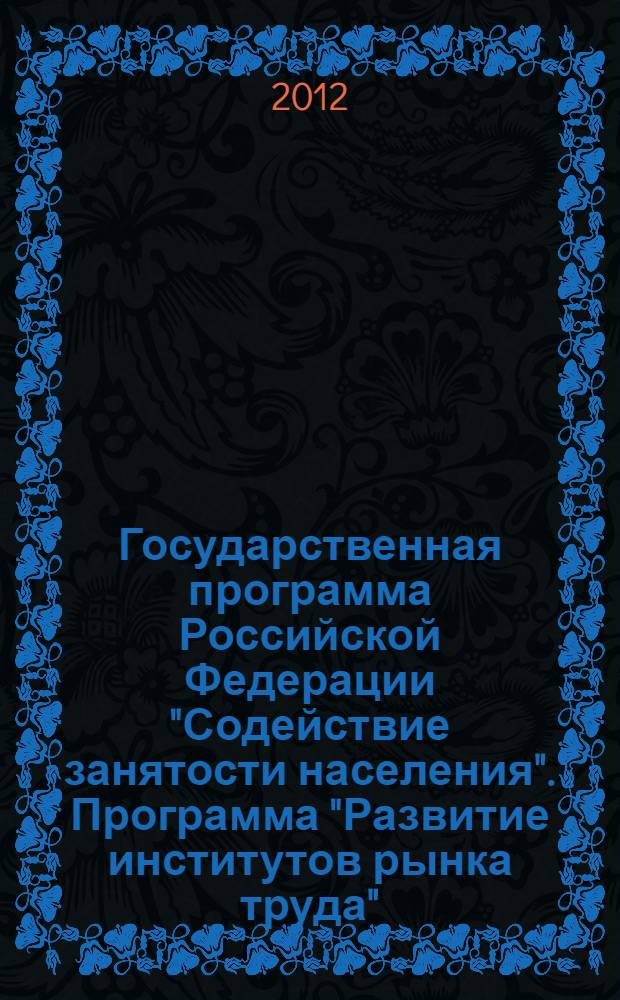 Государственная программа Российской Федерации "Содействие занятости населения". Программа "Развитие институтов рынка труда" : извлечения