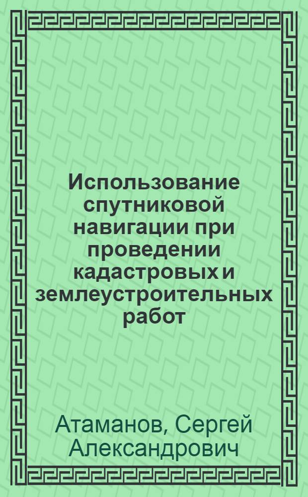 Использование спутниковой навигации при проведении кадастровых и землеустроительных работ : дополнительная профессиональная образовательная программа "Применение ГЛОНАСС для решения задач геодезии, картографии и землеустройства"