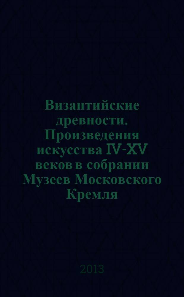 Византийские древности. Произведения искусства IV-XV веков в собрании Музеев Московского Кремля : каталог