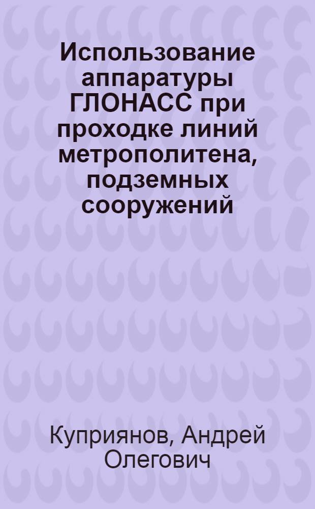 Использование аппаратуры ГЛОНАСС при проходке линий метрополитена, подземных сооружений, тоннелей : дополнительной профессиональной образовательной программы повышения квалификации специалистов по спутниковой навигации