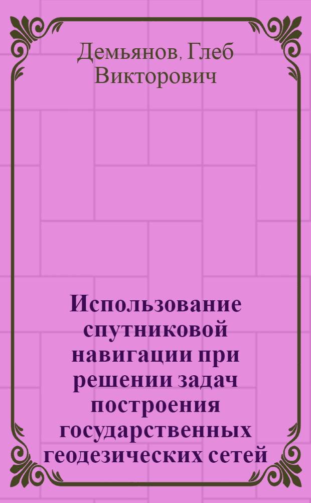 Использование спутниковой навигации при решении задач построения государственных геодезических сетей : дополнительной профессиональной образовательной программы повышения квалификации специалистов по спутниковой навигации