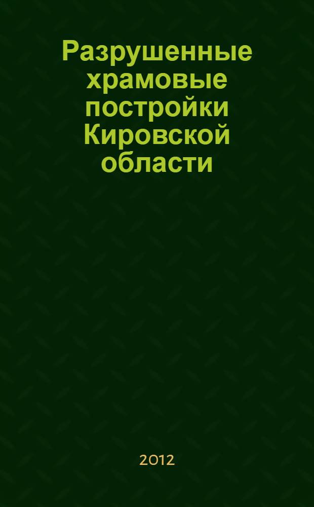 Разрушенные храмовые постройки Кировской области : материалы историко-архивных и библиографических исследований справочник. Ч. 1