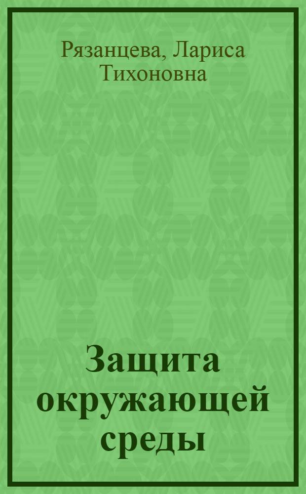 Защита окружающей среды: введение в специальность : учебное пособие : по направлению подготовки бакалавров 280700 "Техносферная безопасность", профилю "Защита окружающей среды", дисциплине "Введение в специальность"
