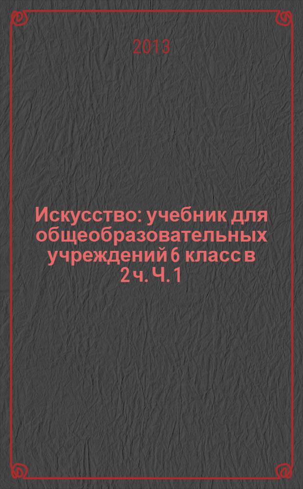 Искусство : учебник для общеобразовательных учреждений 6 [класс] в 2 ч. Ч. 1