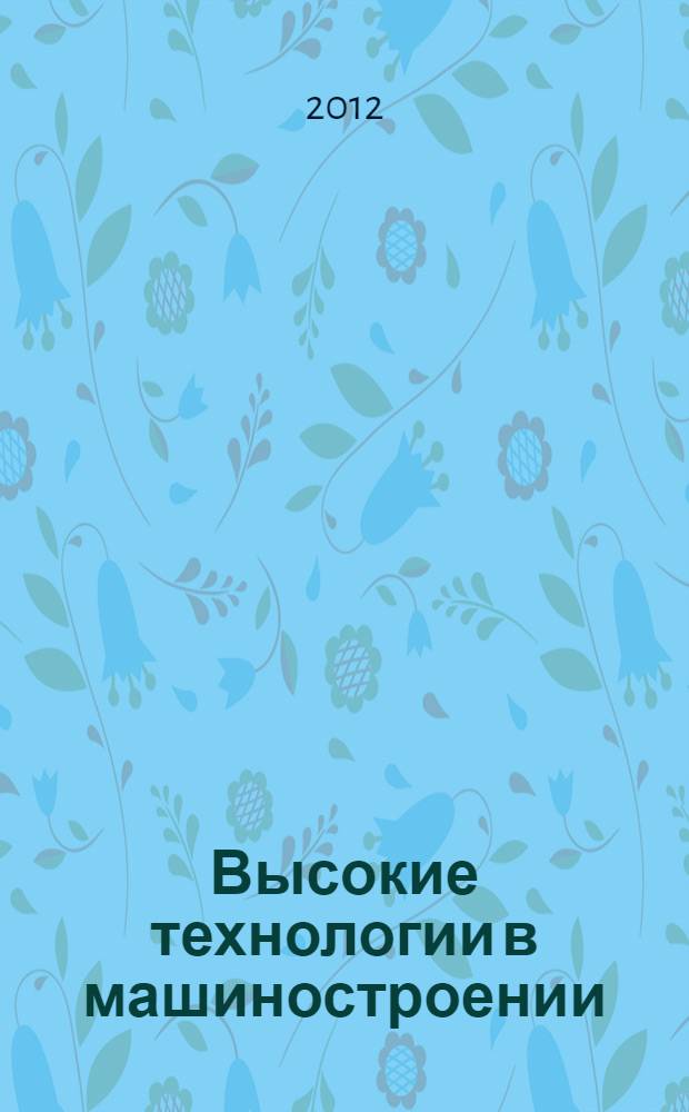 Высокие технологии в машиностроении : материалы всероссийской научно-технической интернет-конференции с международным участием, 24-26 октября 2012 г