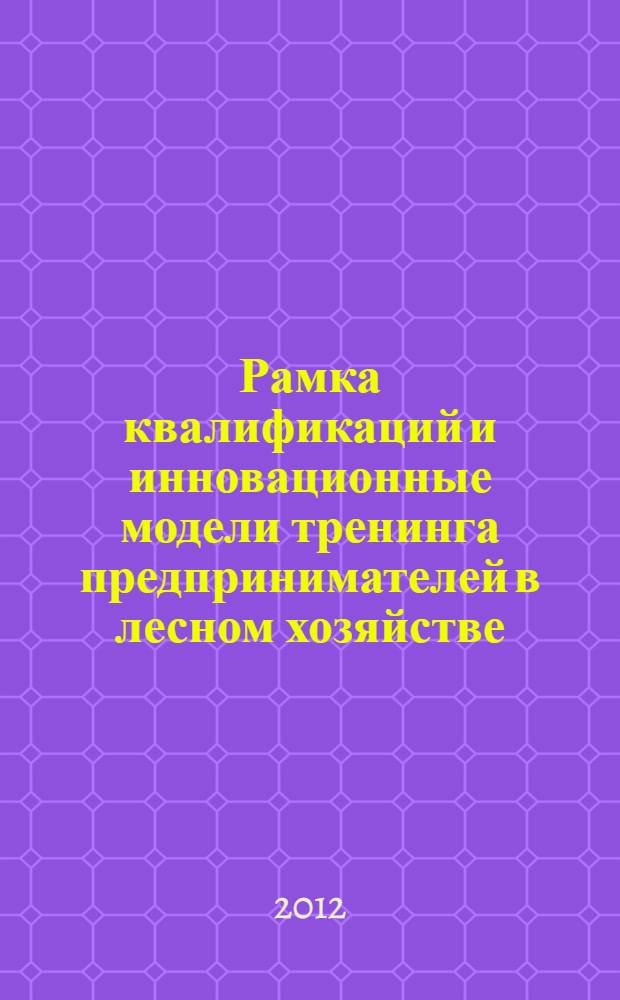 Рамка квалификаций и инновационные модели тренинга предпринимателей в лесном хозяйстве = Qualifications framework and innovative models of training entrepreneurs in forestry : материалы международного семинара проекта Темпус-JPHES-№ 516796 "Рамка квалификаций и непрерывное обучение для устойчивого лесопользования", 17-28 сентября 2012