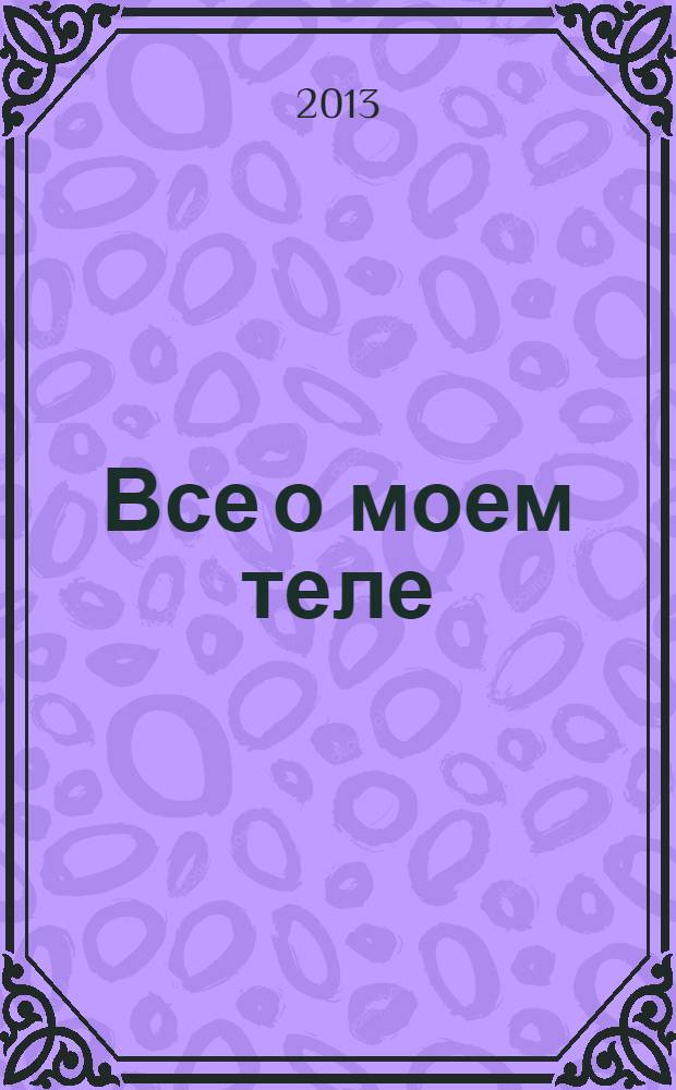 Все о моем теле: 50 важных советов для идеального здоровья и внешнего вида