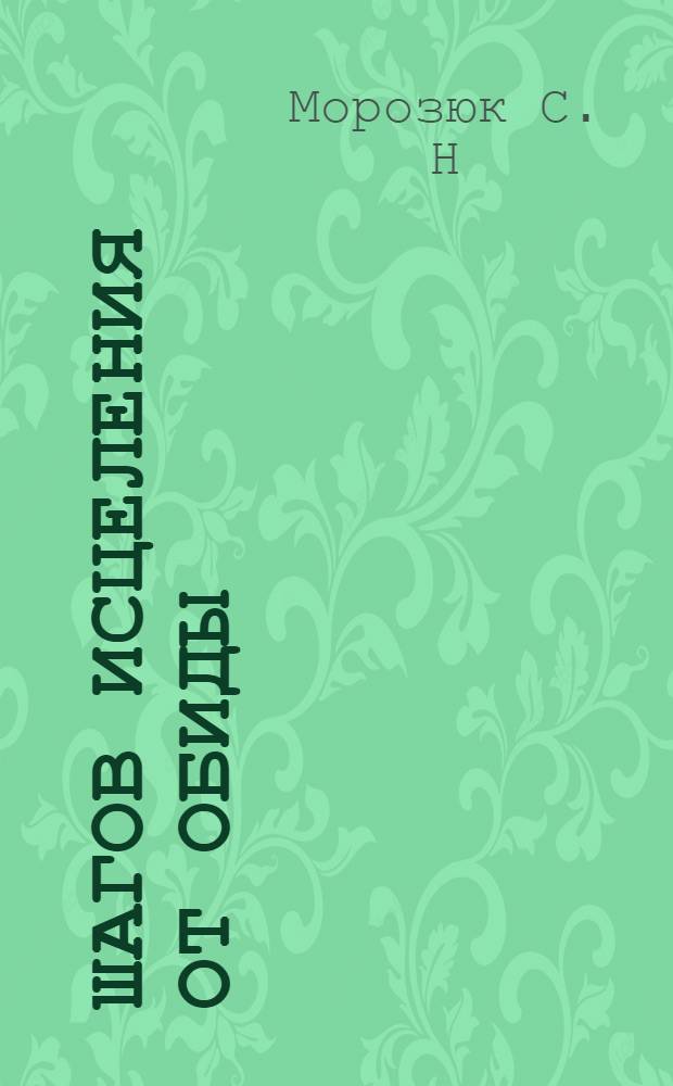 10 шагов исцеления от обиды : практикум по развитию саногенного мышления