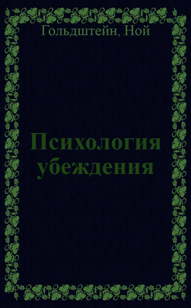 Психология убеждения : 50 доказанных способов быть убедительным