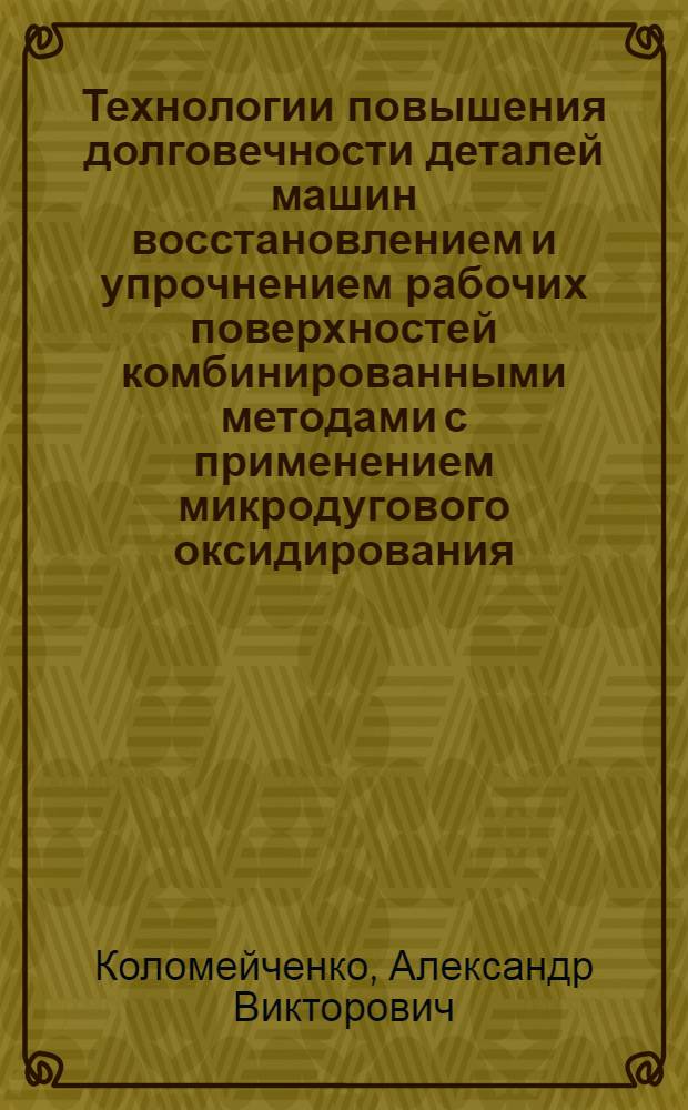 Технологии повышения долговечности деталей машин восстановлением и упрочнением рабочих поверхностей комбинированными методами с применением микродугового оксидирования : монография