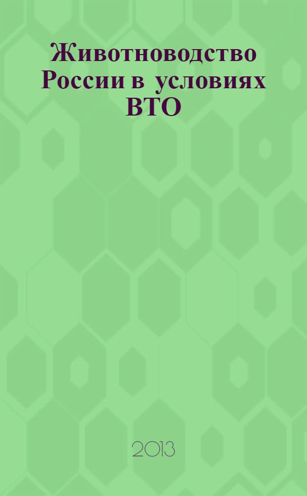 Животноводство России в условиях ВТО: от фундаментальных и прикладных исследований до высокопродуктивного производства : материалы международной научно-практической конференции, 9-11 апреля 2013 года