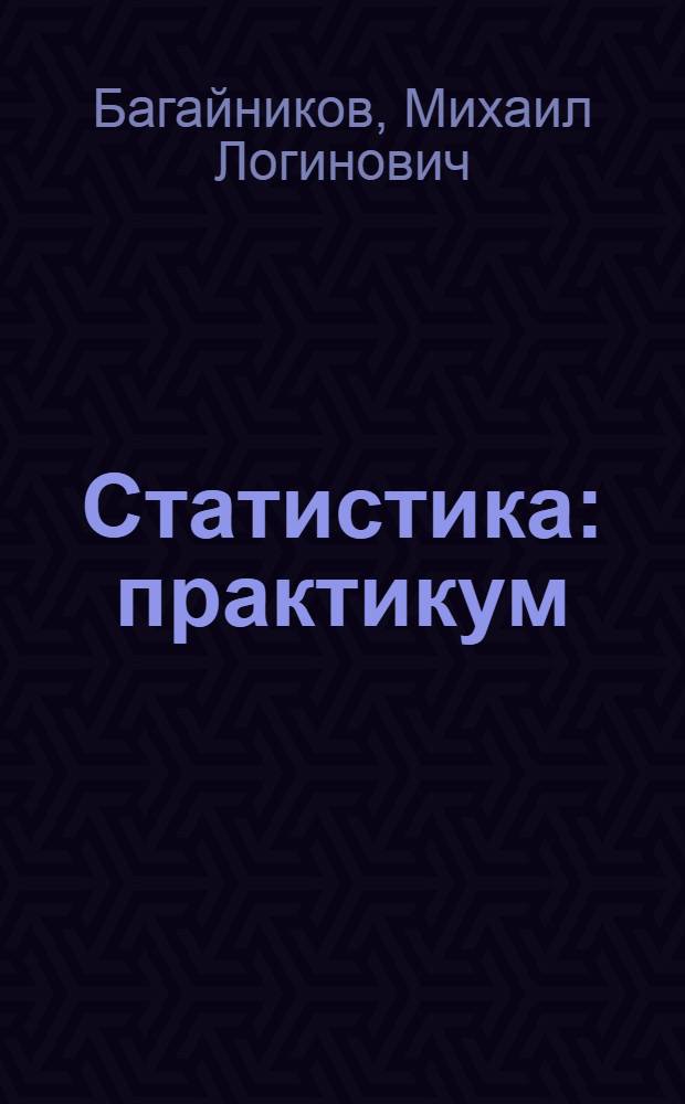 Статистика : практикум : учебное пособие для студентов направления "Экономика" (степень-бакалавр) и специальностям/профилям "Финансы и кредит", "Бухгалтерский учет, анализ и аудит", "Налоги и налогообложение" и "Мировая экономика"