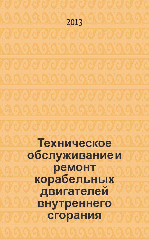 Техническое обслуживание и ремонт корабельных двигателей внутреннего сгорания : учебное пособие : для студентов вузов региона, обучающихся по специальностям 180405.65 "Эксплуатация судовых энергетических установок", 180407.65 "Эксплуатация судового электрооборудования и средств автоматики" и по программам военной подготовки офицеров ВМФ в области корабельной энергетики