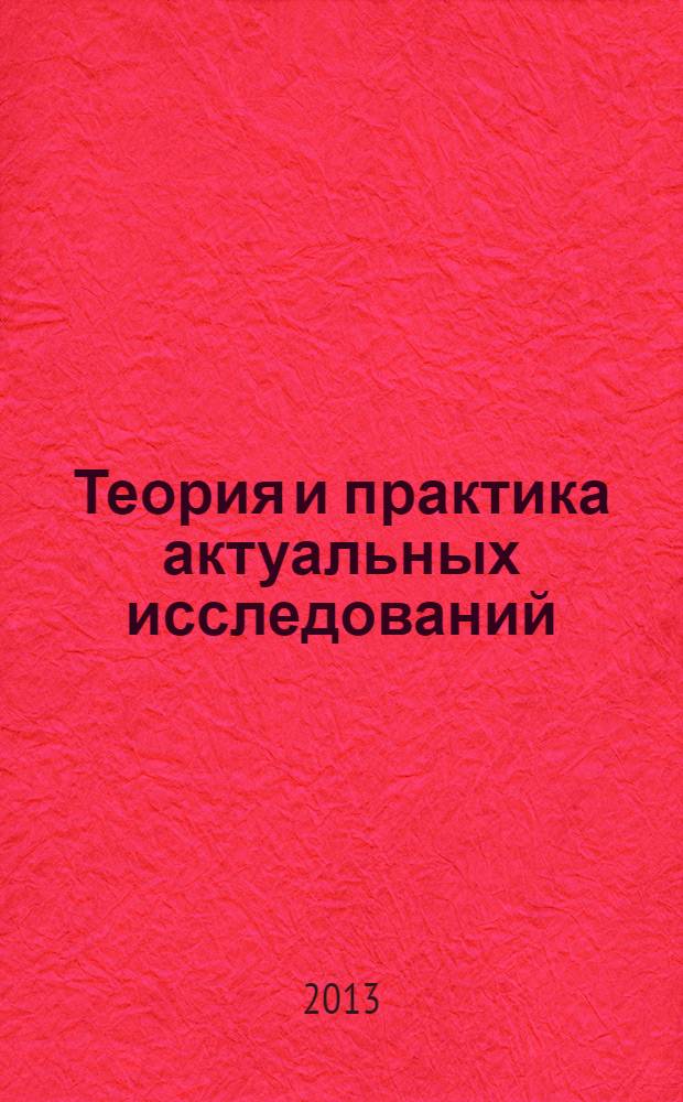 Теория и практика актуальных исследований : материалы III Международной научно-практической конференции (30 января 2013 г.) : сборник научных статей