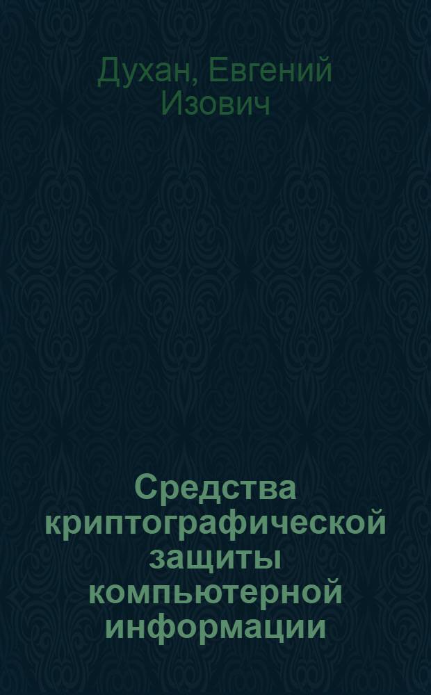 Средства криптографической защиты компьютерной информации : учебное пособие : для студентов вузов, обучающихся по направлению подготовки 090900 - "Информационная безопасность", по специальности 090302 - "Информационная безопасность телекоммуникационных систем"