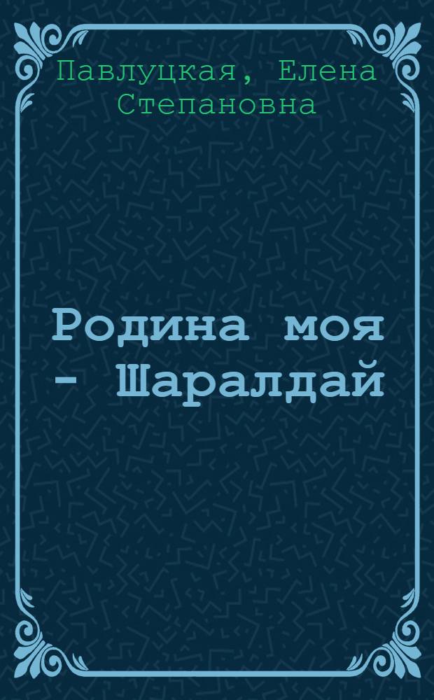 Родина моя - Шаралдай : статьи, очерки