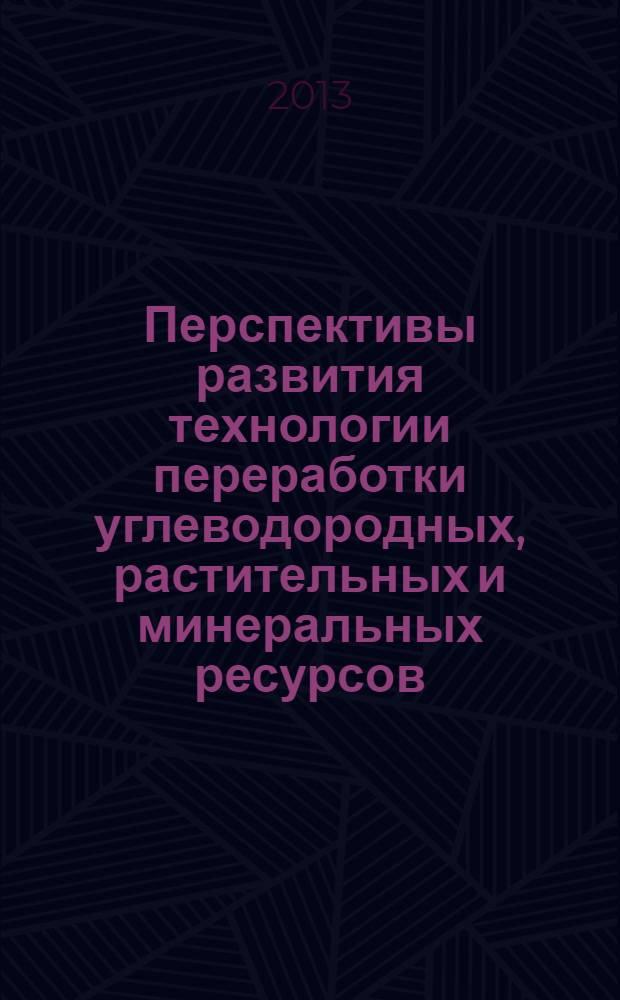 Перспективы развития технологии переработки углеводородных, растительных и минеральных ресурсов : материалы III всероссийской научно-практической конференции с международным участием (Иркутск, 25-26 апреля, 2013 г.)
