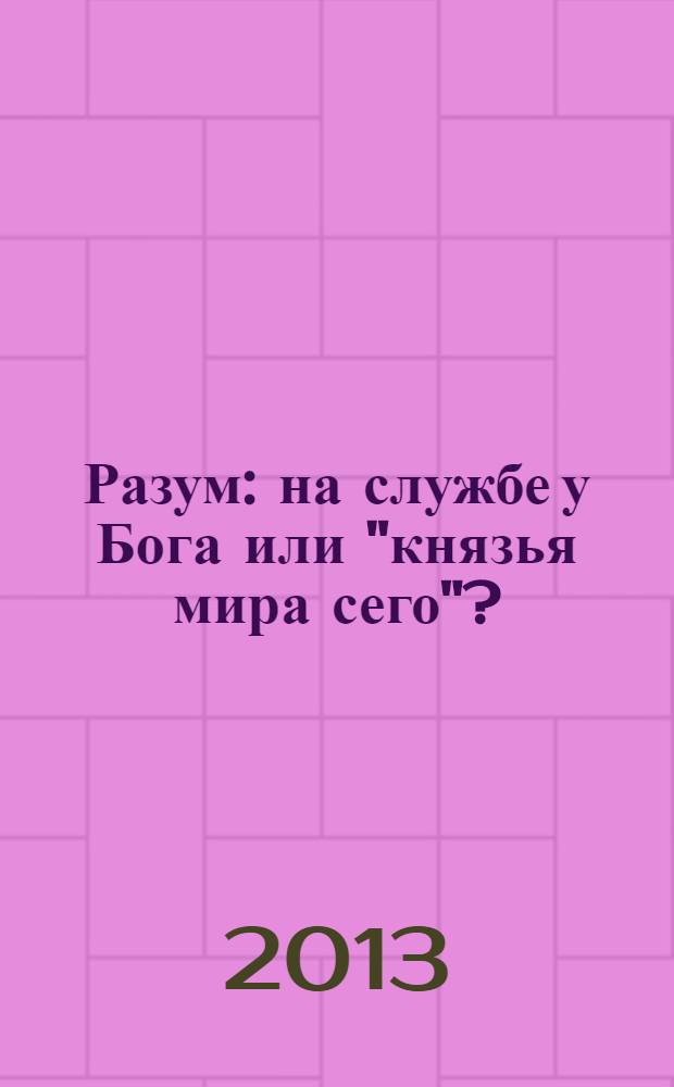 Разум: на службе у Бога или "князья мира сего"? : почему мы веками строим рай, а получаем ад?