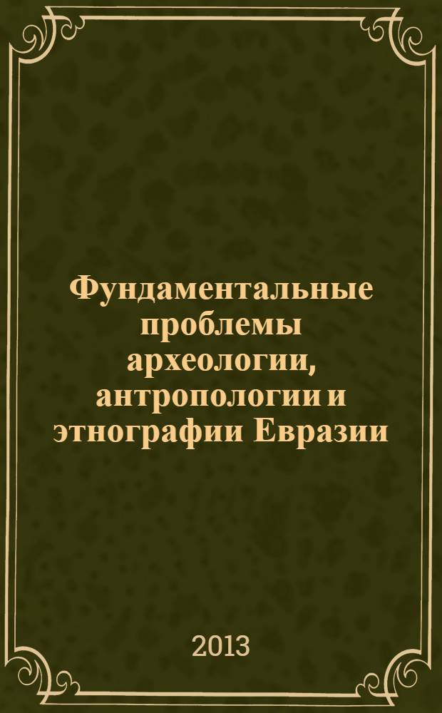 Фундаментальные проблемы археологии, антропологии и этнографии Евразии = Basic issues in archaeology, anthropology, and ethnography of Eurasia : к 70-летию академика А.П. Деревянко