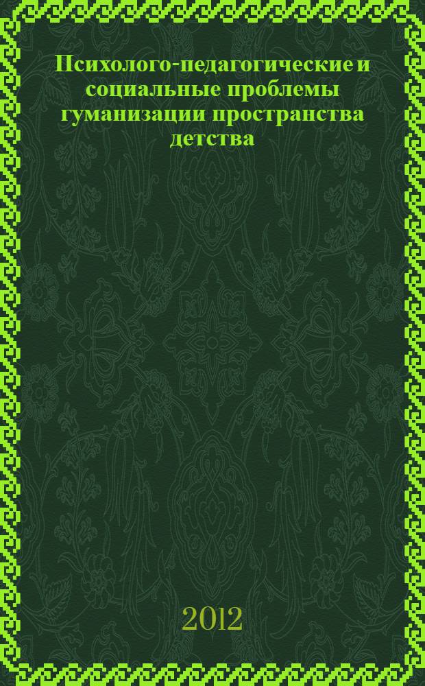 Психолого-педагогические и социальные проблемы гуманизации пространства детства : сборник научно-методических материалов : подготовлено в рамках II Международной научно-практической конференции "Психолого-педагогические и социальные проблемы гуманизации пространства детства"