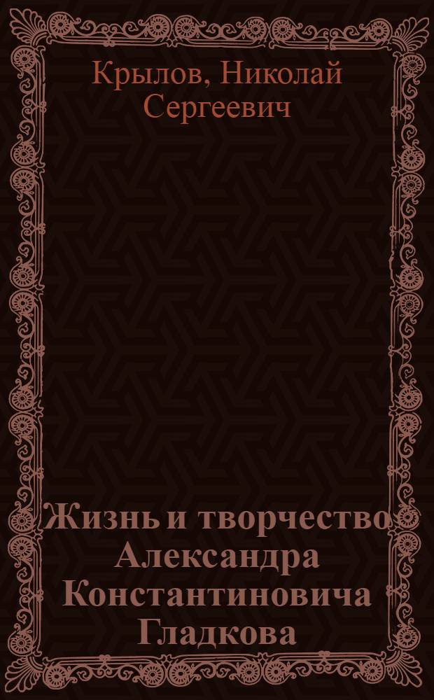 Жизнь и творчество Александра Константиновича Гладкова : посвящается 100-летию со дня рождения писателя