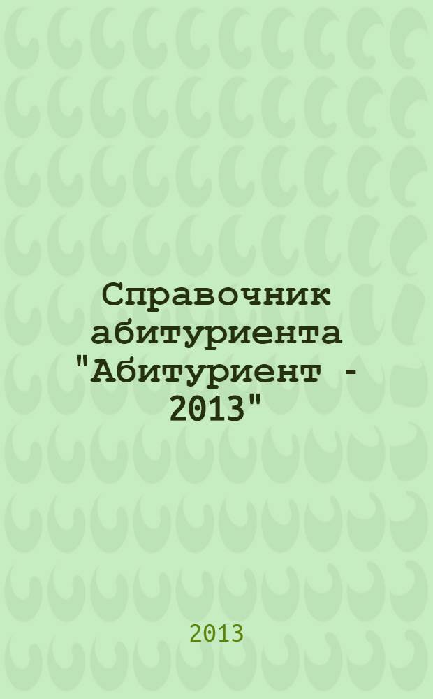 Справочник абитуриента "Абитуриент - 2013": справочник для поступающих