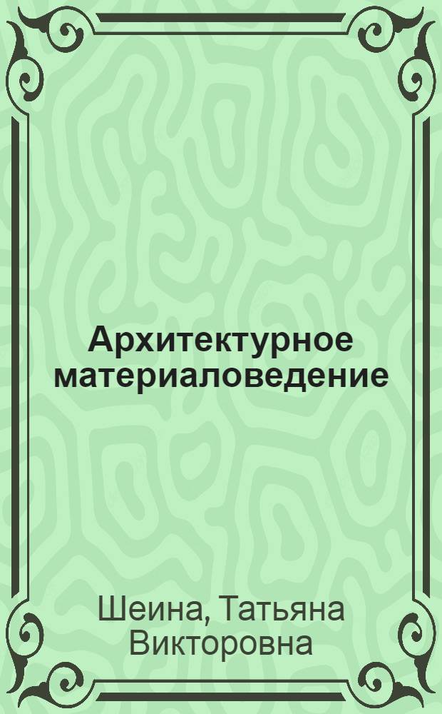 Архитектурное материаловедение : учебное пособие : для студентов специальности 290100 "Архитектура", дисциплина "Архитектурное материаловедение" (I курс, II семестр)