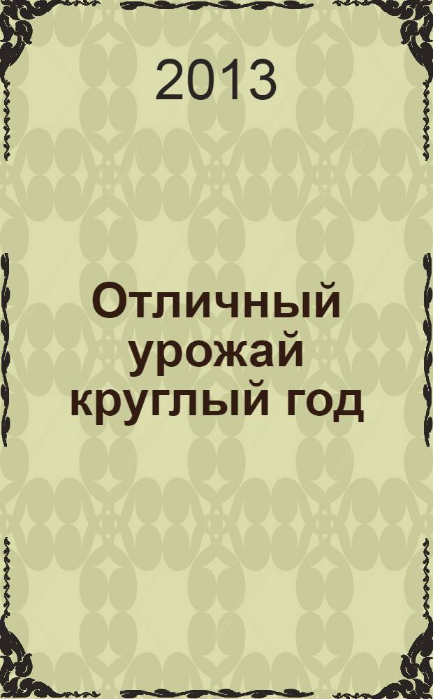 Отличный урожай круглый год : агротехника овощных, плодовых и зеленых культур. Факторы, влияющие на рост и созревание, и способы повышения урожайности. Конструкции парников и теплиц и выращивание в закрытом грунте : высокие урожаи и минимум хлопот!