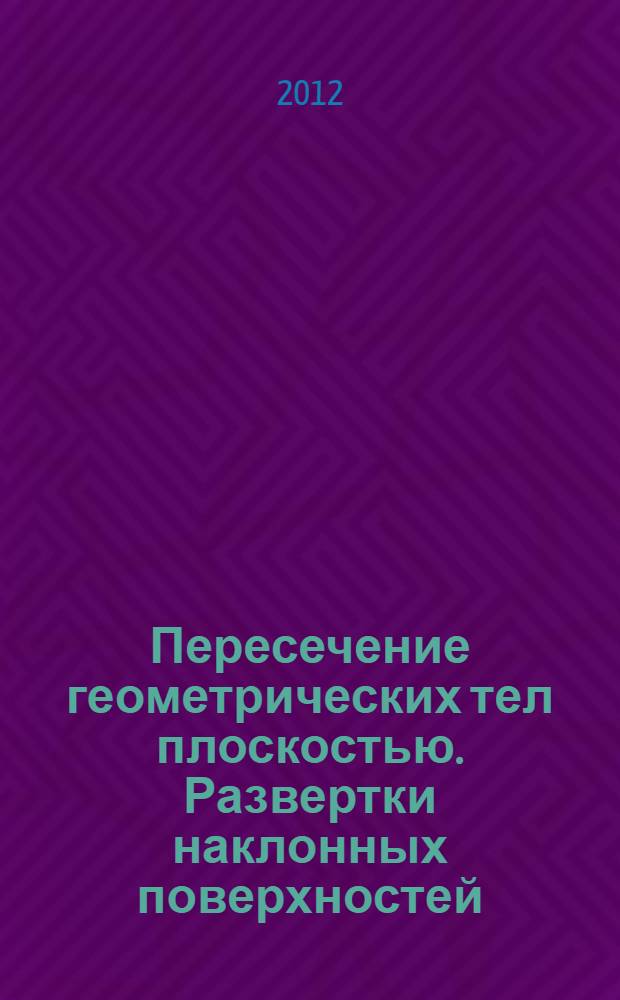Пересечение геометрических тел плоскостью. Развертки наклонных поверхностей : методические указания к расчетно-графической работе