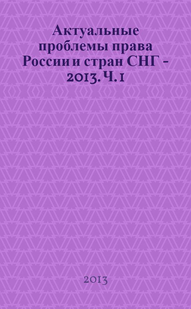 Актуальные проблемы права России и стран СНГ - 2013. Ч. 1