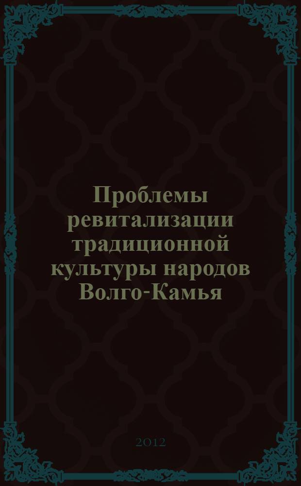 Проблемы ревитализации традиционной культуры народов Волго-Камья : сборник статей V Всероссийскойой научно-практической конференции с международным участием, 17-18 ноября 2012 года