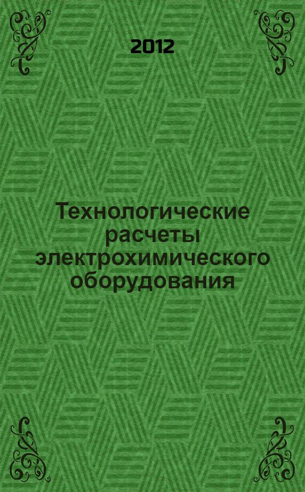 Технологические расчеты электрохимического оборудования : учебно-методическое пособие для студентов, обучающихся по программе магистратуры и бакалавриата направлений 240100 - Химическая технология и биотехнология, 240100 - Химическая технология