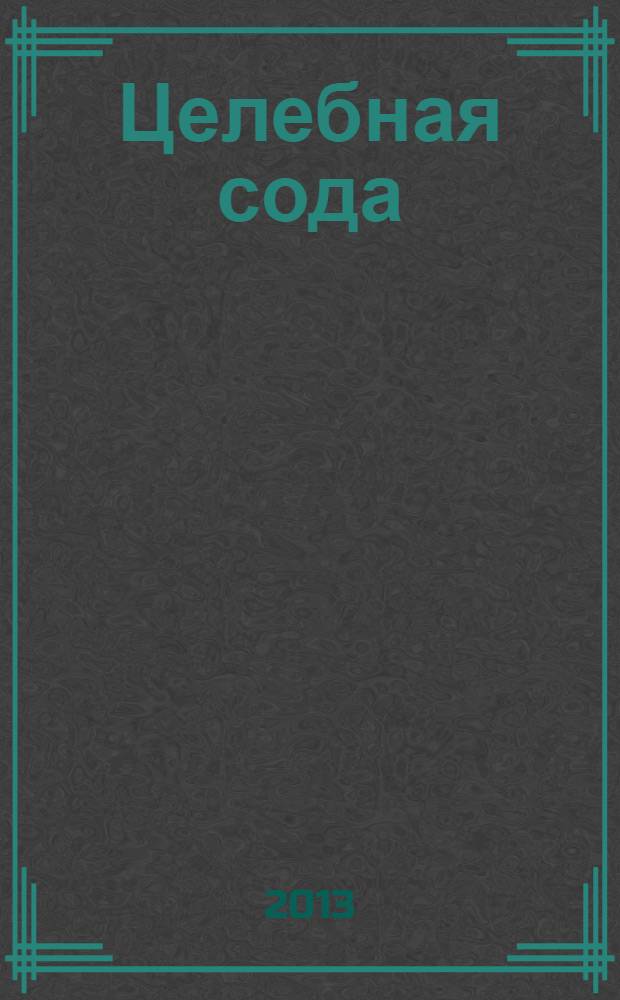 Целебная сода : уникальные рецепты для лечения и профилактики варикозного расширения вен, стоматита, остеохондроза и еще 124 заболеваний